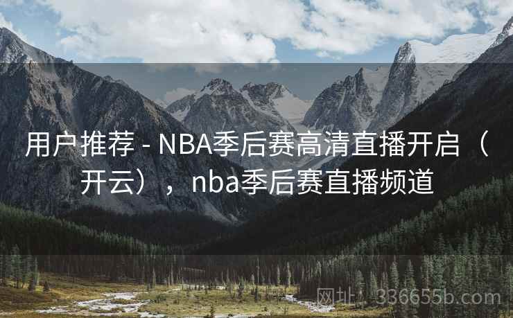 用户推荐 - NBA季后赛高清直播开启（开云），nba季后赛直播频道