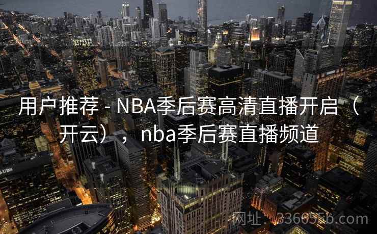 用户推荐 - NBA季后赛高清直播开启（开云），nba季后赛直播频道