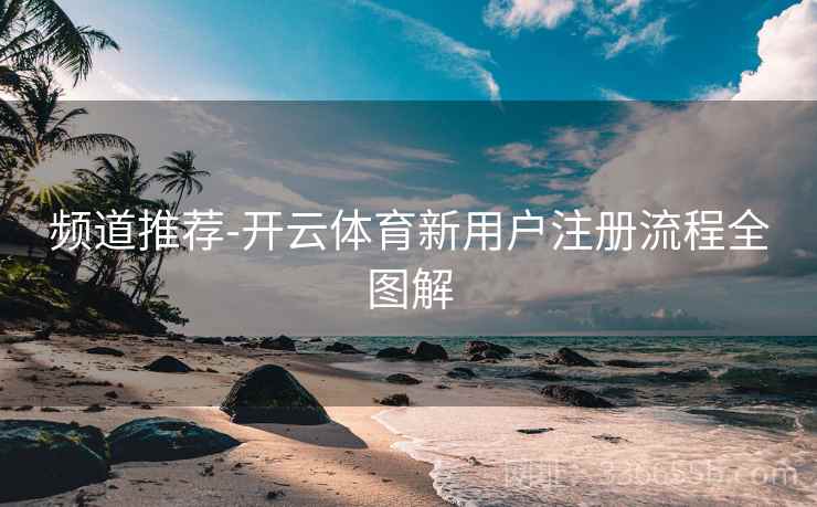 频道推荐-开云体育新用户注册流程全图解