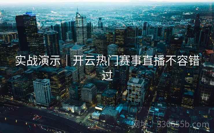 实战演示｜开云热门赛事直播不容错过