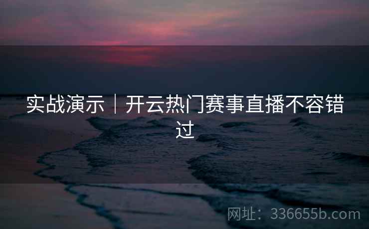 实战演示｜开云热门赛事直播不容错过