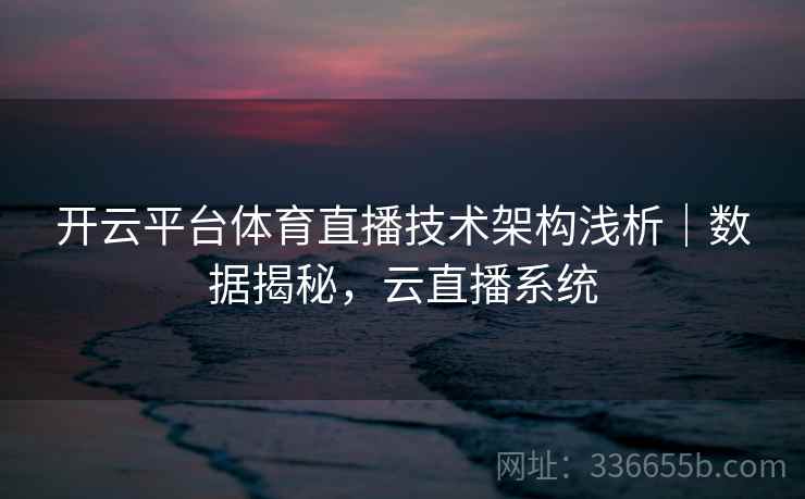 开云平台体育直播技术架构浅析｜数据揭秘，云直播系统