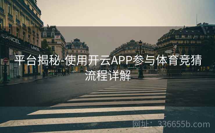平台揭秘-使用开云APP参与体育竞猜流程详解