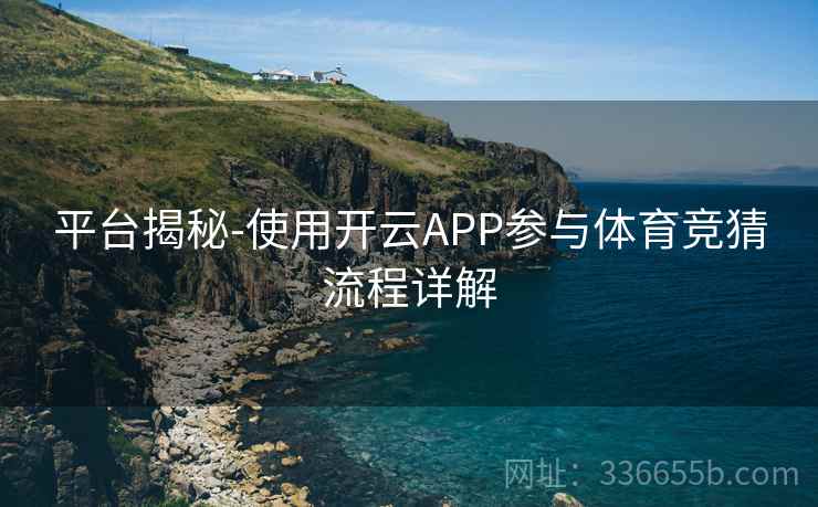 平台揭秘-使用开云APP参与体育竞猜流程详解