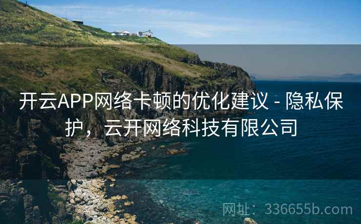 开云APP网络卡顿的优化建议 - 隐私保护，云开网络科技有限公司