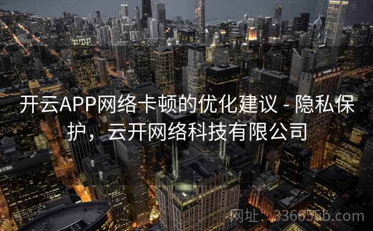 开云APP网络卡顿的优化建议 - 隐私保护，云开网络科技有限公司