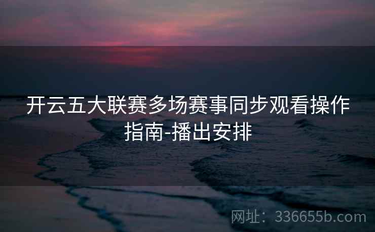 开云五大联赛多场赛事同步观看操作指南-播出安排