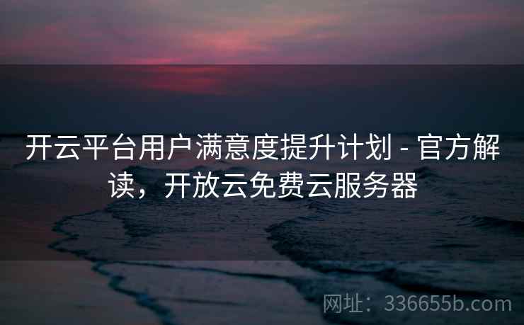 开云平台用户满意度提升计划 - 官方解读，开放云免费云服务器
