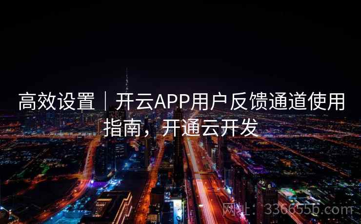 高效设置｜开云APP用户反馈通道使用指南，开通云开发