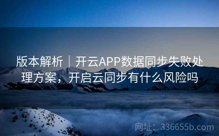 版本解析｜开云APP数据同步失败处理方案，开启云同步有什么风险吗