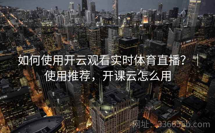 如何使用开云观看实时体育直播？｜使用推荐，开课云怎么用