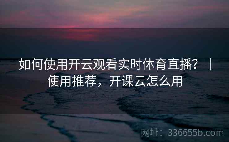 如何使用开云观看实时体育直播？｜使用推荐，开课云怎么用