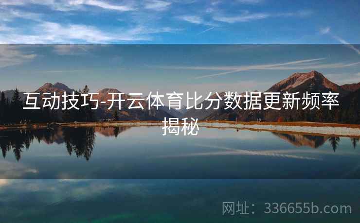 互动技巧-开云体育比分数据更新频率揭秘