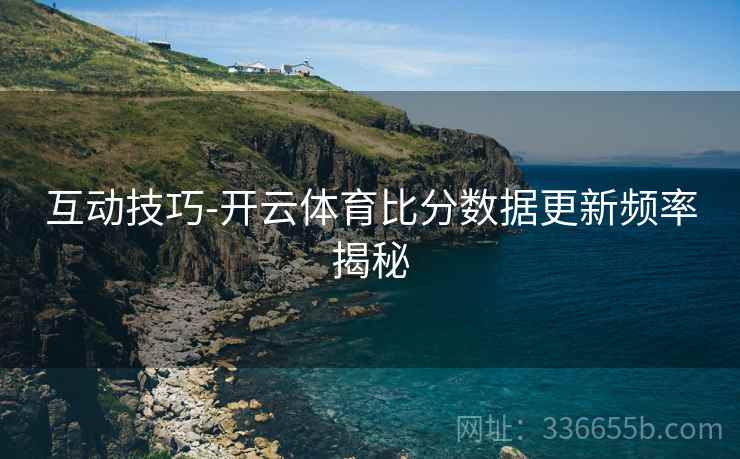 互动技巧-开云体育比分数据更新频率揭秘