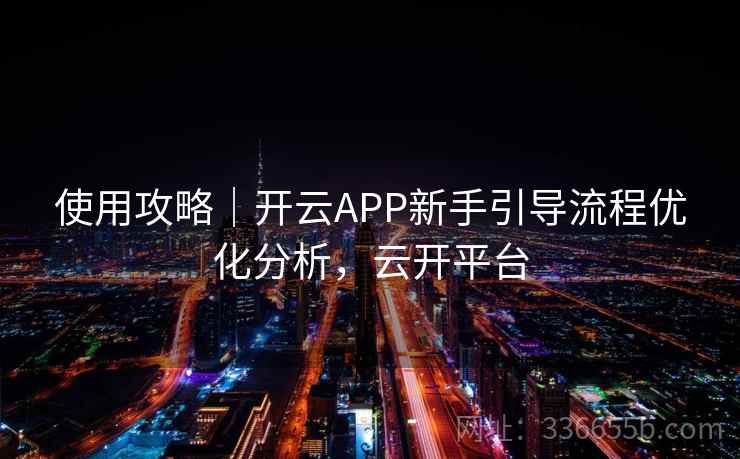 使用攻略｜开云APP新手引导流程优化分析，云开平台