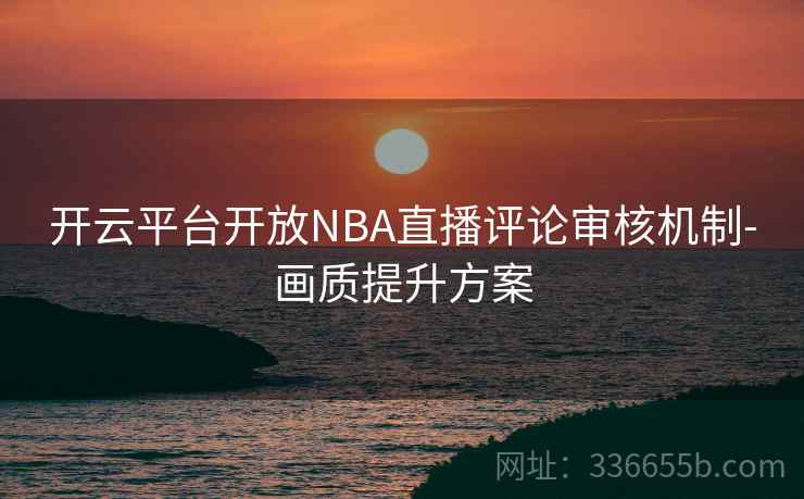 开云平台开放NBA直播评论审核机制-画质提升方案