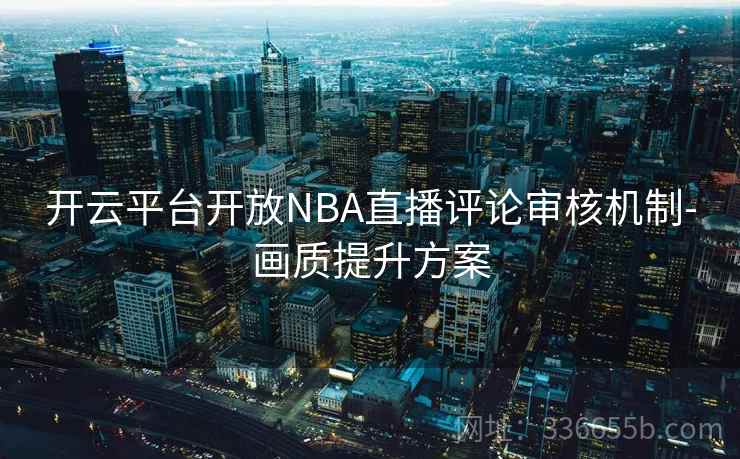 开云平台开放NBA直播评论审核机制-画质提升方案