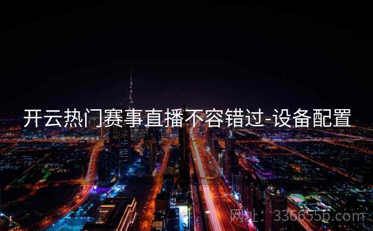 开云热门赛事直播不容错过-设备配置