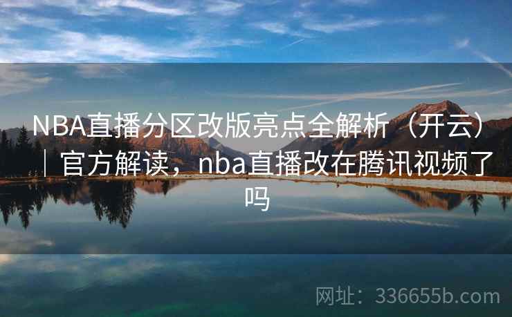 NBA直播分区改版亮点全解析（开云）｜官方解读，nba直播改在腾讯视频了吗