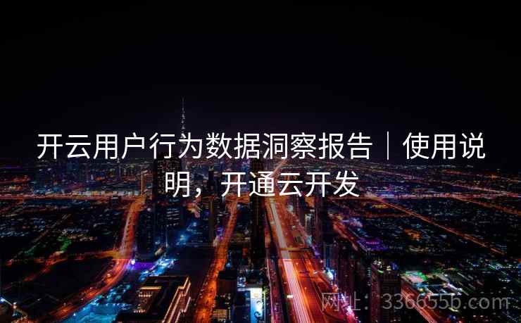 开云用户行为数据洞察报告｜使用说明，开通云开发