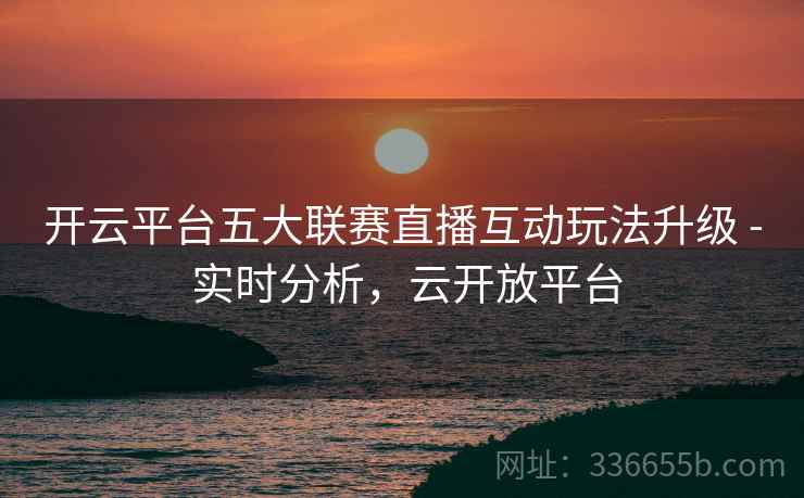 开云平台五大联赛直播互动玩法升级 - 实时分析，云开放平台