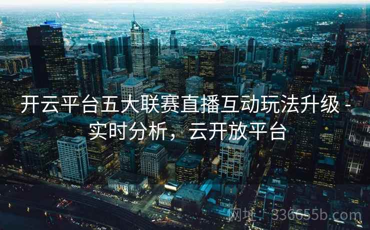 开云平台五大联赛直播互动玩法升级 - 实时分析，云开放平台