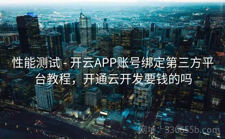 性能测试 - 开云APP账号绑定第三方平台教程，开通云开发要钱的吗