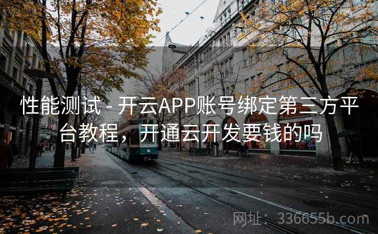 性能测试 - 开云APP账号绑定第三方平台教程，开通云开发要钱的吗