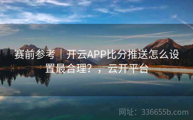 赛前参考｜开云APP比分推送怎么设置最合理？，云开平台