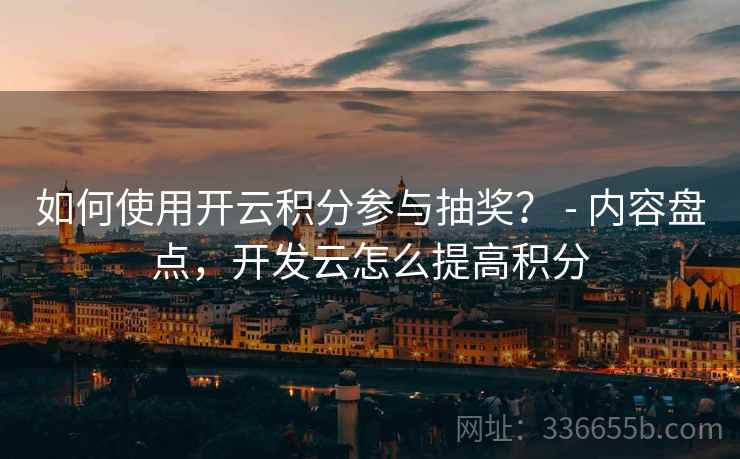 如何使用开云积分参与抽奖？ - 内容盘点，开发云怎么提高积分