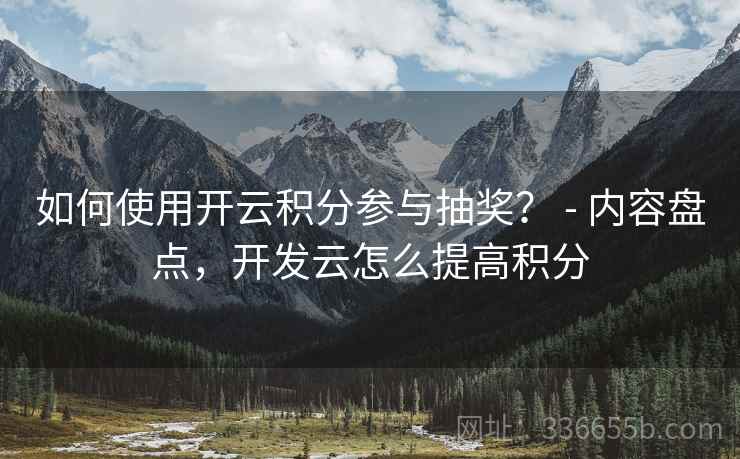 如何使用开云积分参与抽奖？ - 内容盘点，开发云怎么提高积分