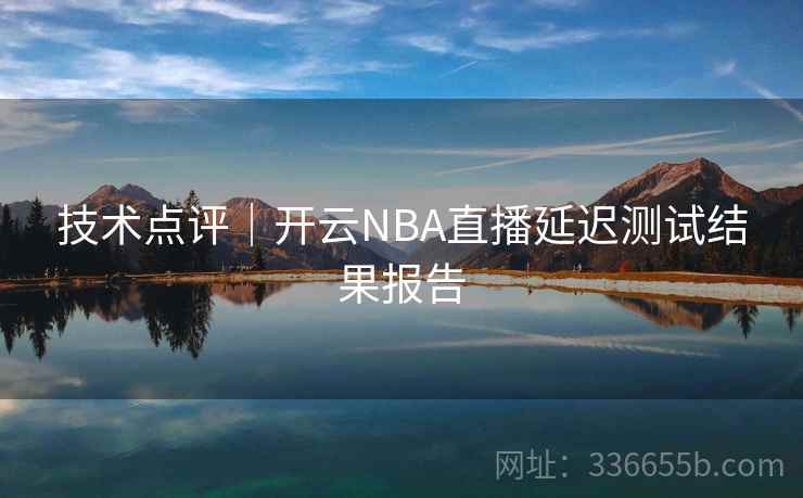 技术点评｜开云NBA直播延迟测试结果报告