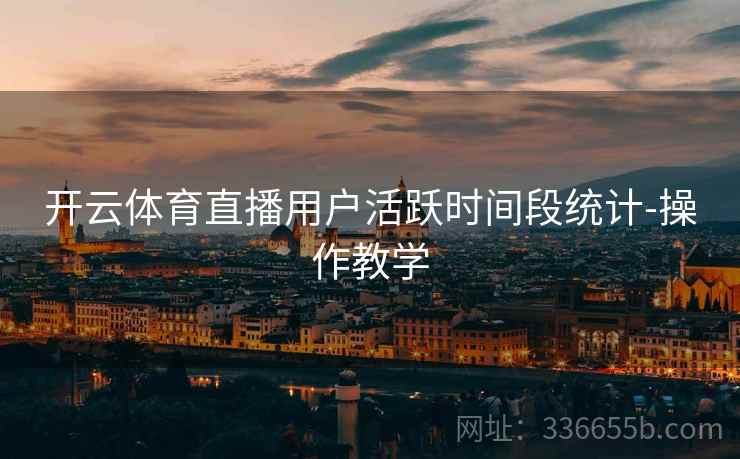 开云体育直播用户活跃时间段统计-操作教学