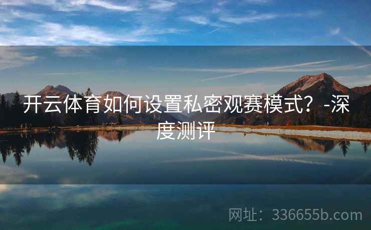 开云体育如何设置私密观赛模式？-深度测评