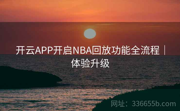 开云APP开启NBA回放功能全流程｜体验升级