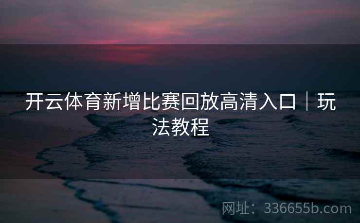 开云体育新增比赛回放高清入口｜玩法教程