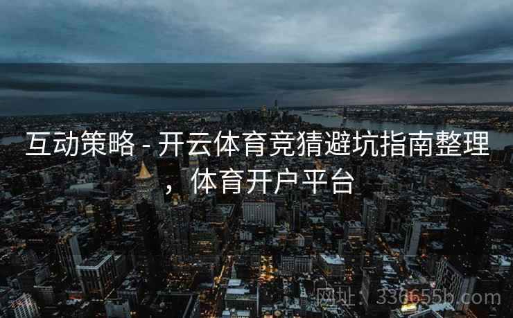 互动策略 - 开云体育竞猜避坑指南整理，体育开户平台