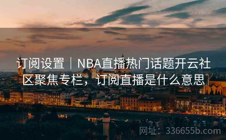 订阅设置｜NBA直播热门话题开云社区聚焦专栏，订阅直播是什么意思