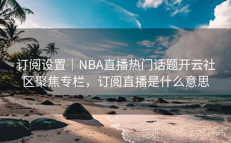 订阅设置｜NBA直播热门话题开云社区聚焦专栏，订阅直播是什么意思
