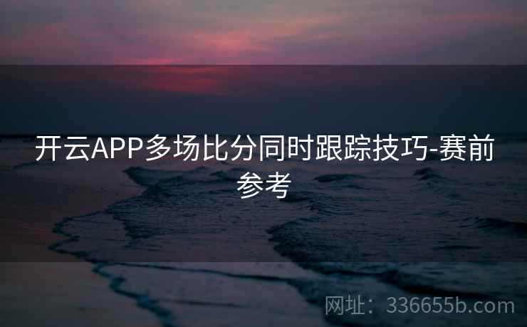 开云APP多场比分同时跟踪技巧-赛前参考