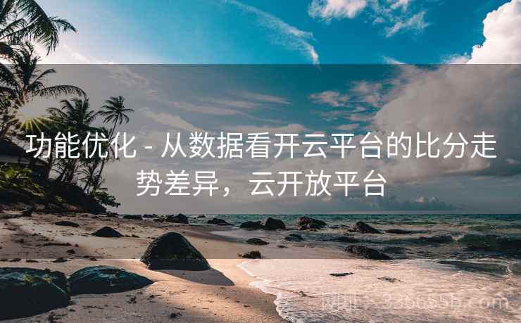 功能优化 - 从数据看开云平台的比分走势差异，云开放平台