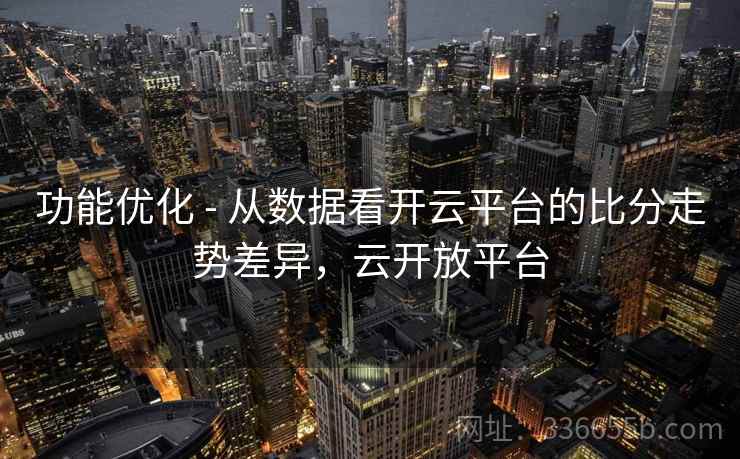 功能优化 - 从数据看开云平台的比分走势差异，云开放平台