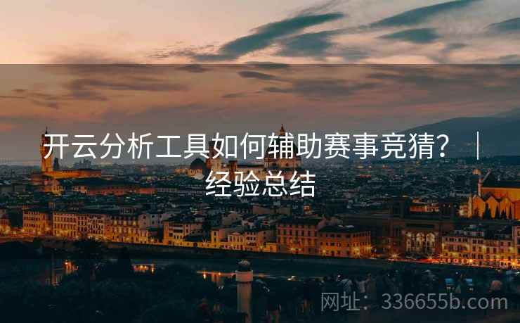开云分析工具如何辅助赛事竞猜？｜经验总结