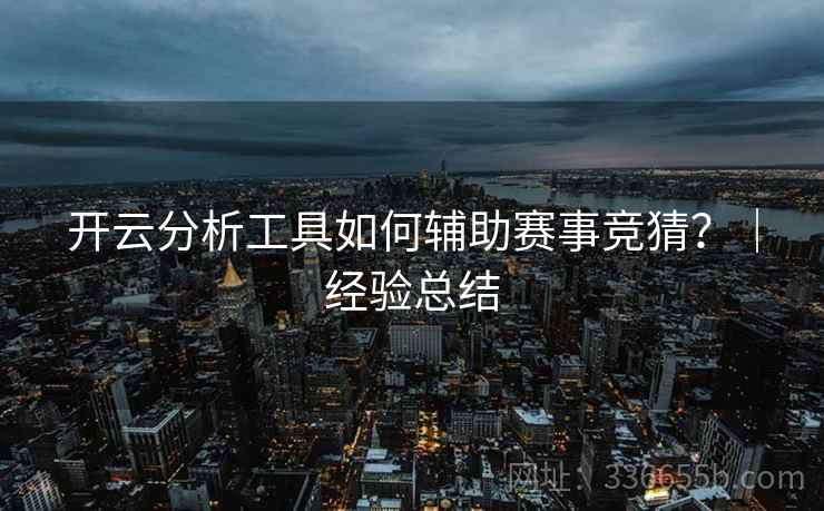 开云分析工具如何辅助赛事竞猜？｜经验总结