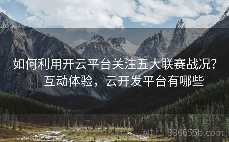 如何利用开云平台关注五大联赛战况？｜互动体验，云开发平台有哪些