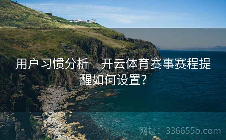 用户习惯分析｜开云体育赛事赛程提醒如何设置？