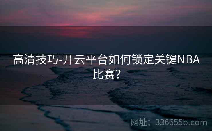 高清技巧-开云平台如何锁定关键NBA比赛？