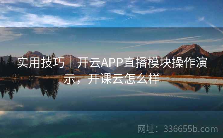 实用技巧｜开云APP直播模块操作演示，开课云怎么样