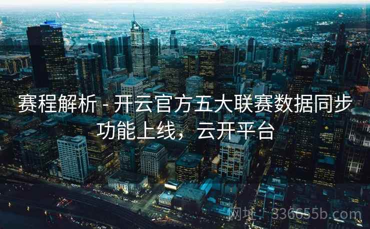 赛程解析 - 开云官方五大联赛数据同步功能上线，云开平台