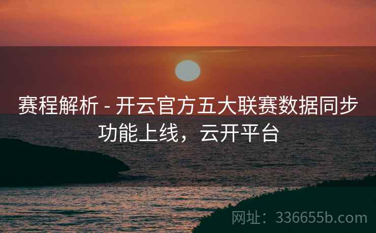 赛程解析 - 开云官方五大联赛数据同步功能上线，云开平台